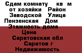 Сдам комнату 18 кв. м. от хозяйки › Район ­ Заводской › Улица ­ Пензенская › Дом ­ 3/2 › Этажность дома ­ 5 › Цена ­ 3 000 - Саратовская обл., Саратов г. Недвижимость » Квартиры аренда   . Саратовская обл.,Саратов г.